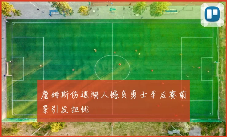 詹姆斯伤退湖人憾负勇士季后赛前景引发担忧