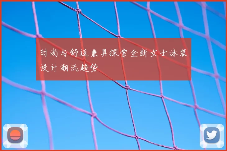 时尚与舒适兼具探索全新女士泳装设计潮流趋势