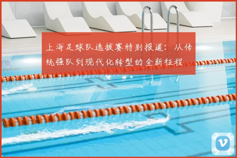 上海足球队选拔赛特别报道:从传统强队到现代化转型的全新征程