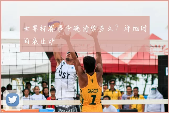 世界杯赛事今晚持续多久？详细时间表出炉
