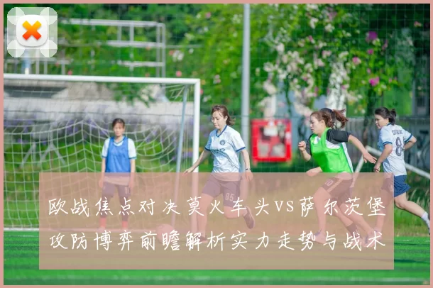 欧战焦点对决莫火车头vs萨尔茨堡攻防博弈前瞻解析实力走势与战术关键看点