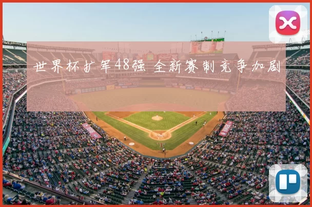 世界杯扩军48强 全新赛制竞争加剧