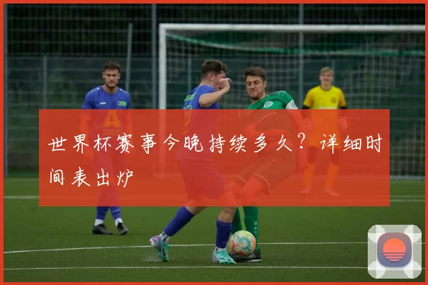 世界杯赛事今晚持续多久?详细时间表出炉