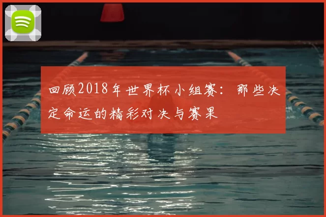 回顾2018年世界杯小组赛:那些决定命运的精彩对决与赛果
