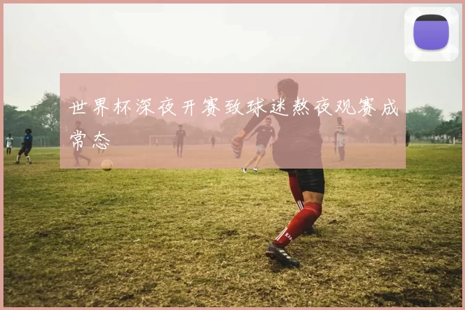 世界杯深夜开赛致球迷熬夜观赛成常态