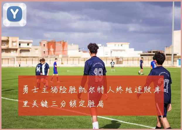 勇士主场险胜凯尔特人终结连败库里关键三分锁定胜局