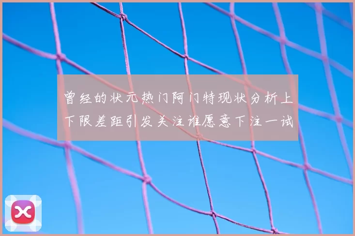 曾经的状元热门阿门特现状分析上下限差距引发关注谁愿意下注一试身手