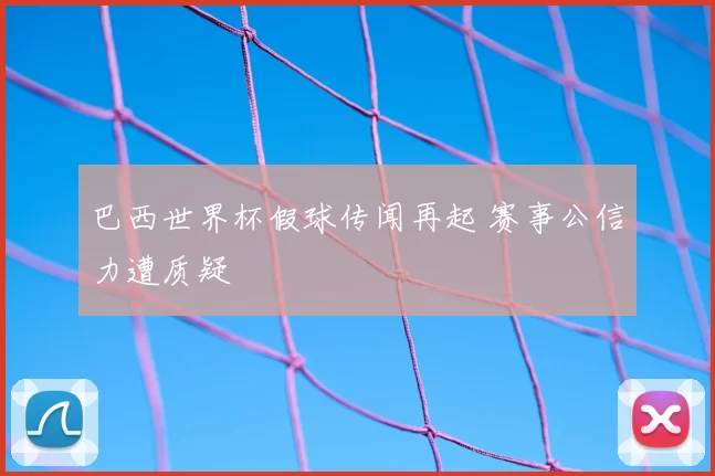 巴西世界杯假球传闻再起 赛事公信力遭质疑