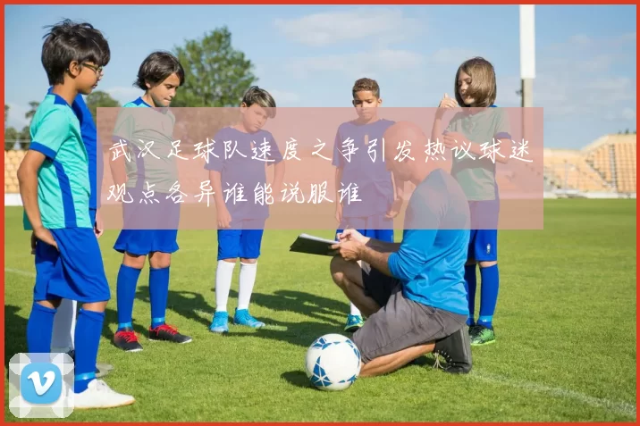 武汉足球队速度之争引发热议球迷观点各异谁能说服谁