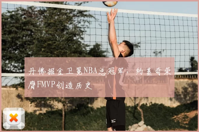 丹佛掘金卫冕NBA总冠军,约基奇荣膺FMVP创造历史