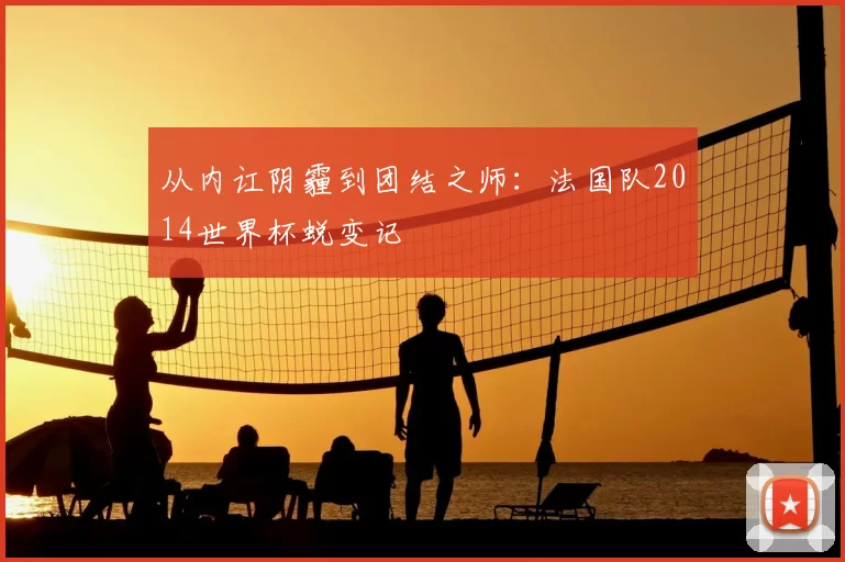从内讧阴霾到团结之师:法国队2014世界杯蜕变记