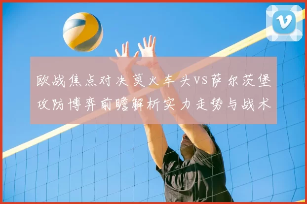 欧战焦点对决莫火车头vs萨尔茨堡攻防博弈前瞻解析实力走势与战术关键看点