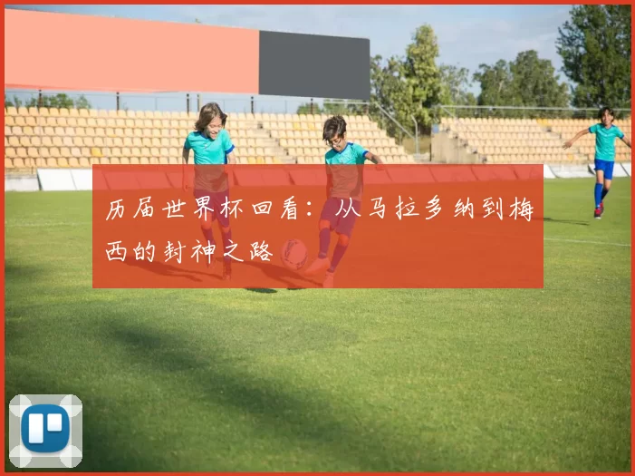 历届世界杯回看：从马拉多纳到梅西的封神之路