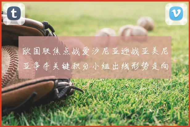 欧国联焦点战爱沙尼亚迎战亚美尼亚争夺关键积分小组出线形势走向