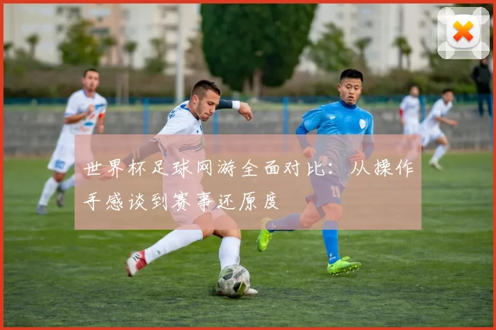 世界杯足球网游全面对比:从操作手感谈到赛事还原度