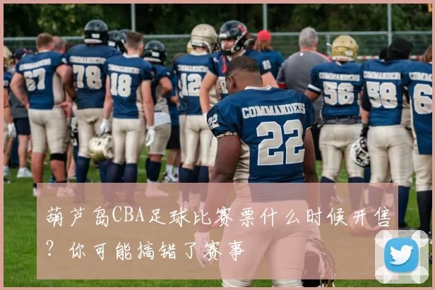 葫芦岛CBA足球比赛票什么时候开售？你可能搞错了赛事