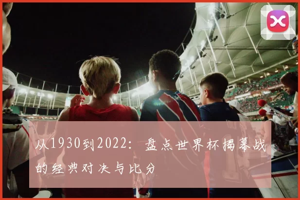 从1930到2022:盘点世界杯揭幕战的经典对决与比分