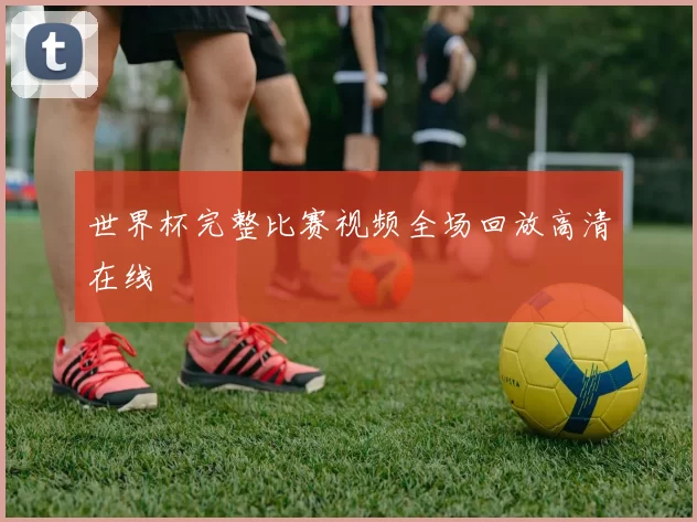 世界杯完整比赛视频全场回放高清在线