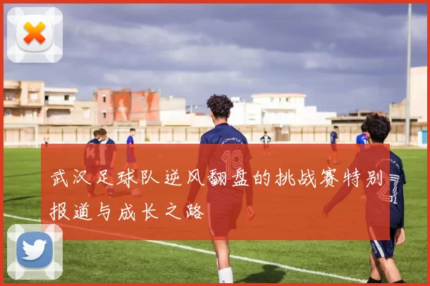 武汉足球队逆风翻盘的挑战赛特别报道与成长之路