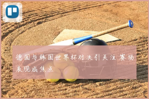 德国与韩国世界杯对决引关注 赛场表现成焦点