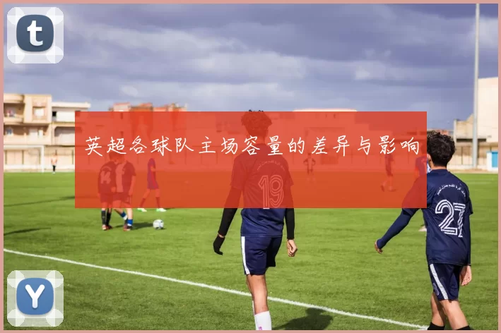 英超各球队主场容量的差异与影响