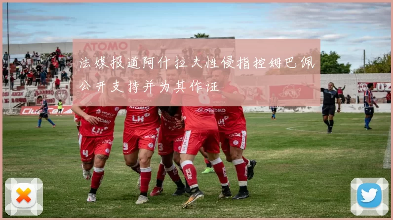 法媒报道阿什拉夫性侵指控姆巴佩公开支持并为其作证