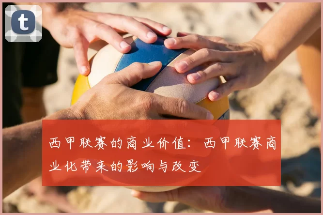 西甲联赛的商业价值：西甲联赛商业化带来的影响与改变