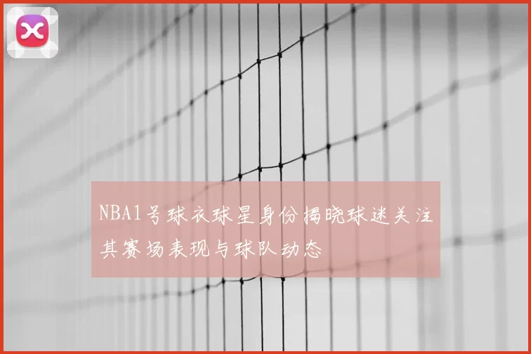 NBA1号球衣球星身份揭晓球迷关注其赛场表现与球队动态