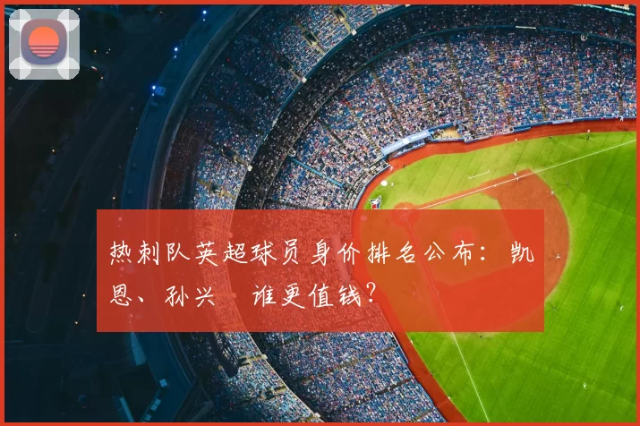热刺队英超球员身价排名公布:凯恩、孙兴慜谁更值钱?