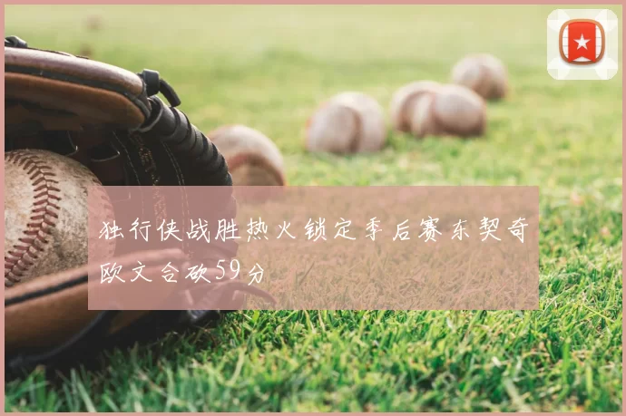 独行侠战胜热火锁定季后赛东契奇欧文合砍59分