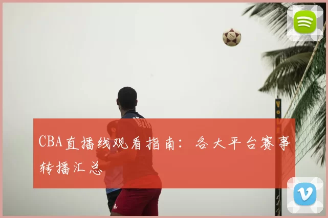 CBA直播线观看指南：各大平台赛事转播汇总