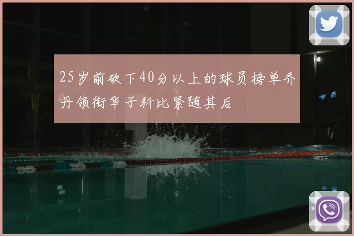 25岁前砍下40分以上的球员榜单乔丹领衔华子科比紧随其后