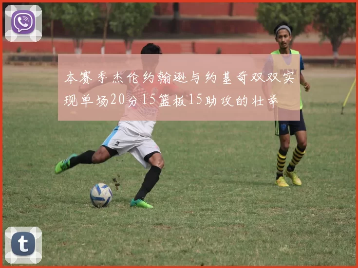 本赛季杰伦约翰逊与约基奇双双实现单场20分15篮板15助攻的壮举