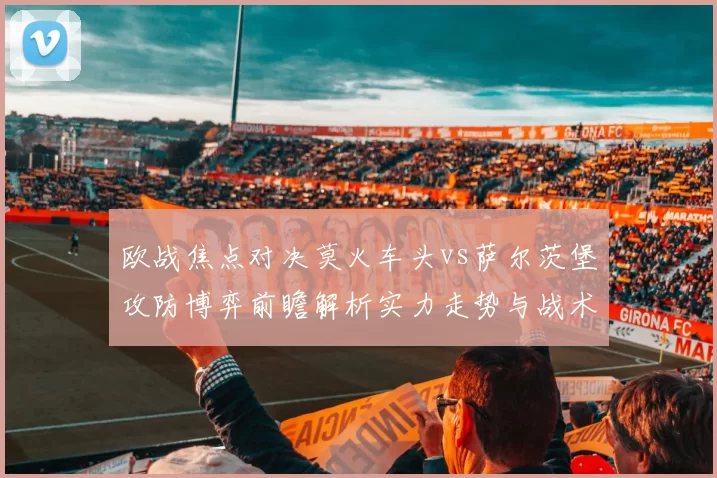 欧战焦点对决莫火车头vs萨尔茨堡攻防博弈前瞻解析实力走势与战术关键看点