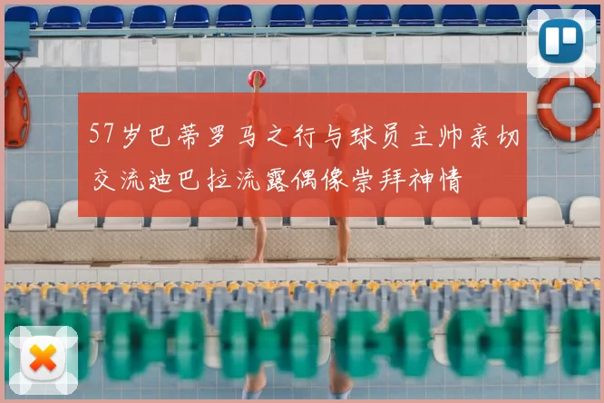 57岁巴蒂罗马之行与球员主帅亲切交流迪巴拉流露偶像崇拜神情