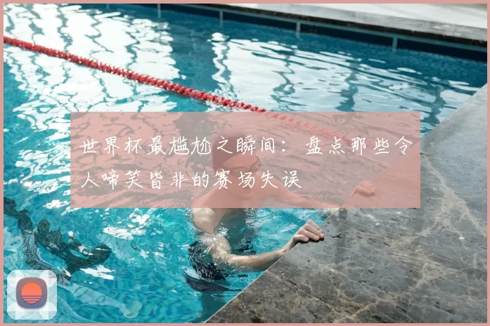 世界杯最尴尬之瞬间:盘点那些令人啼笑皆非的赛场失误