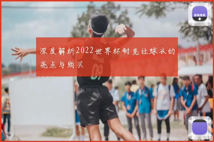 深度解析2022世界杯耐克让球衣的亮点与购买