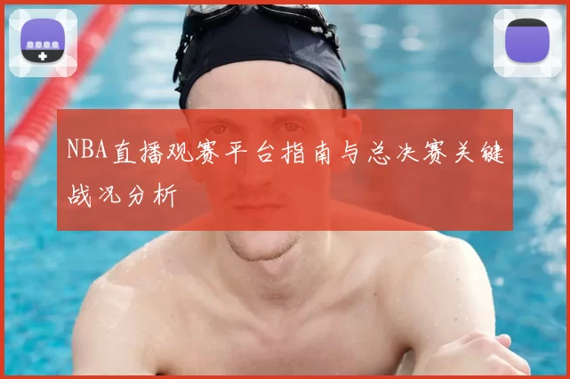 NBA直播观赛平台指南与总决赛关键战况分析