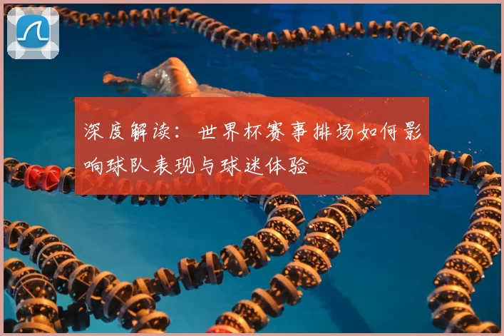 深度解读:世界杯赛事排场如何影响球队表现与球迷体验