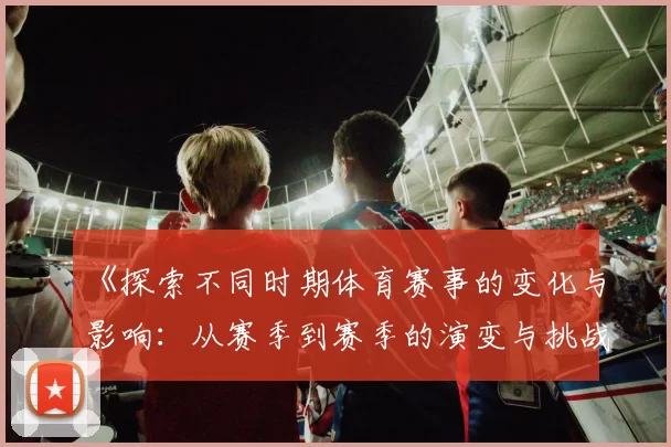 《探索不同时期体育赛事的变化与影响：从赛季到赛季的演变与挑战》