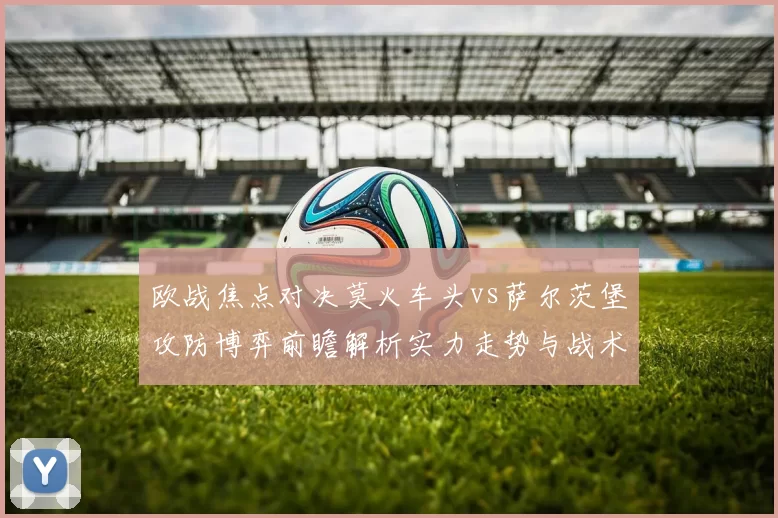 欧战焦点对决莫火车头vs萨尔茨堡攻防博弈前瞻解析实力走势与战术关键看点