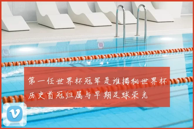 第一任世界杯冠军是谁揭秘世界杯历史首冠归属与早期足球荣光