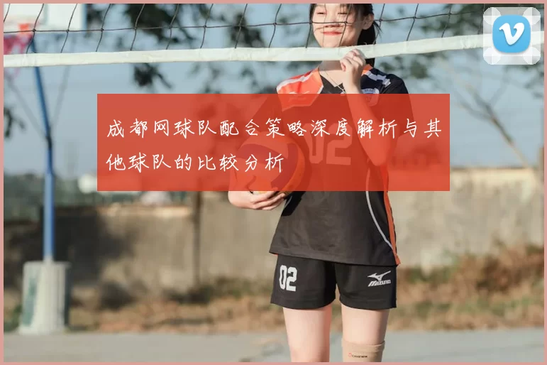 成都网球队配合策略深度解析与其他球队的比较分析