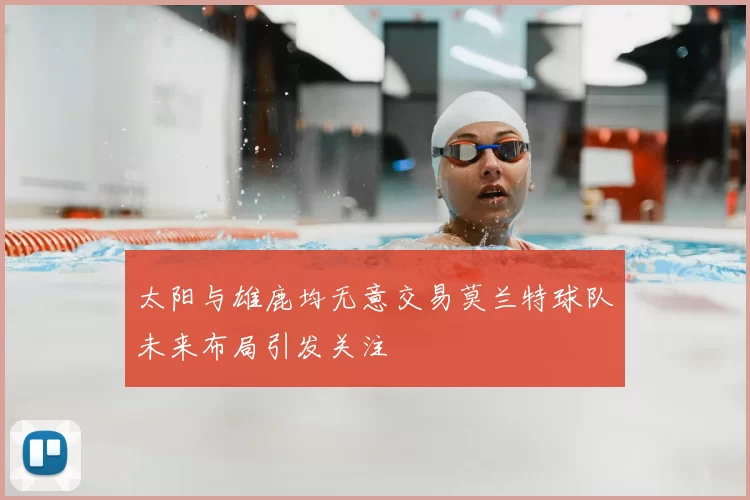 太阳与雄鹿均无意交易莫兰特球队未来布局引发关注