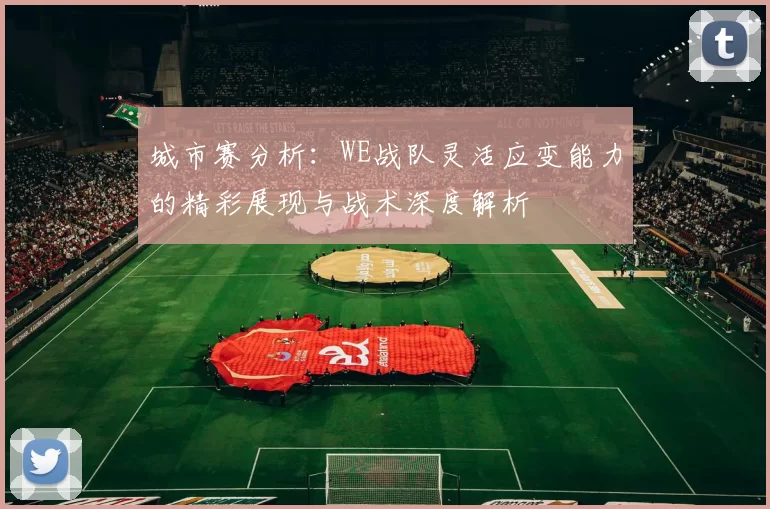 城市赛分析：WE战队灵活应变能力的精彩展现与战术深度解析