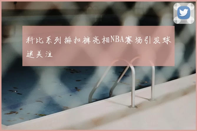 科比系列排扣裤亮相NBA赛场引发球迷关注
