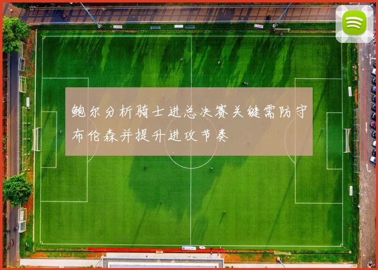 鲍尔分析骑士进总决赛关键需防守布伦森并提升进攻节奏