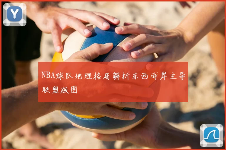 NBA球队地理格局解析东西海岸主导联盟版图