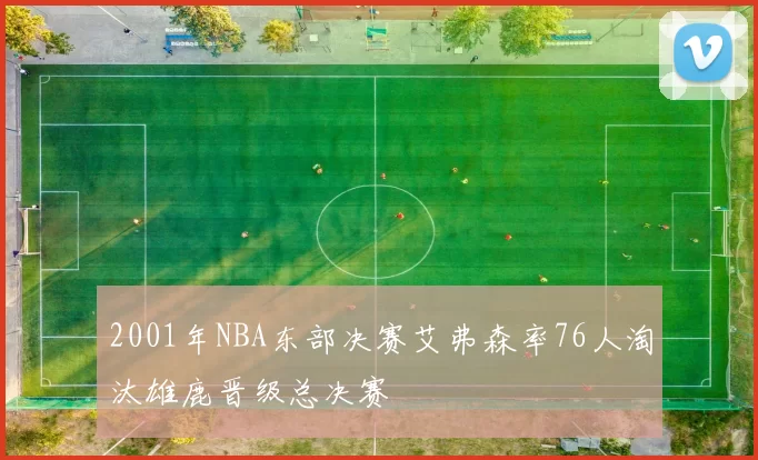 2001年NBA东部决赛艾弗森率76人淘汰雄鹿晋级总决赛