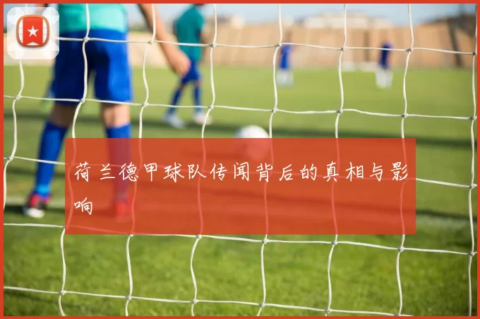 荷兰德甲球队传闻背后的真相与影响